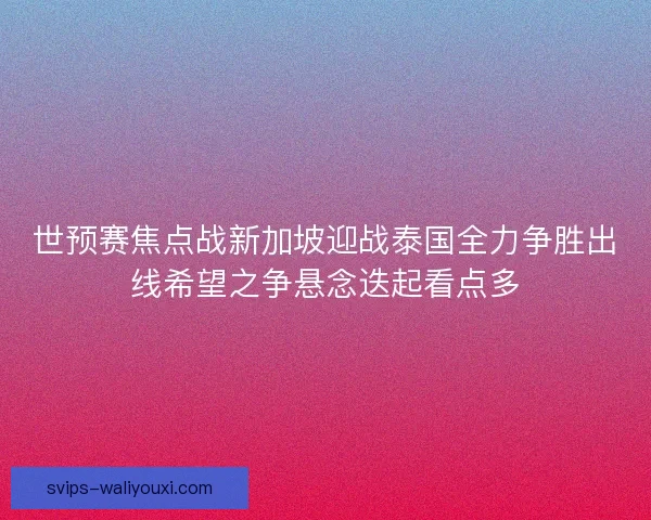 世预赛焦点战新加坡迎战泰国全力争胜出线希望之争悬念迭起看点多